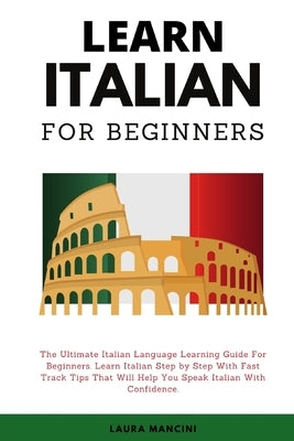 Learn Italian For Beginners: The Ultimate Italian Language Learning Guide For Beginners. Learn Beginner Italian Step by Step With Fast Track Tips T by Mancini, Laura