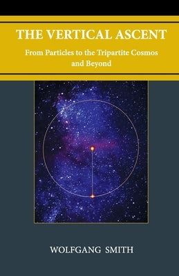 The Vertical Ascent: From Particles to the Tripartite Cosmos and Beyond by Smith, Wolfgang