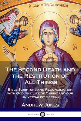 The Second Death and the Restitution of All Things: Bible Scripture and Reconciliation with God; the Life of Christ and our Universalist Destiny by Jukes, Andrew John