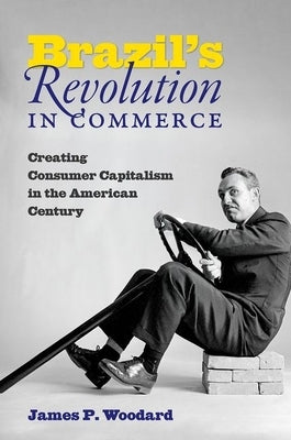 Brazil's Revolution in Commerce: Creating Consumer Capitalism in the American Century by Woodard, James P.
