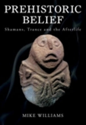 Prehistoric Belief: Shamans, Trance and the Afterllife by Williams, Mike