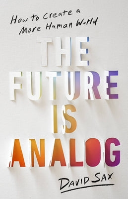 The Future Is Analog: How to Create a More Human World by Sax, David