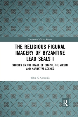 The Religious Figural Imagery of Byzantine Lead Seals I: Studies on the Image of Christ, the Virgin and Narrative Scenes by Cotsonis, John A.
