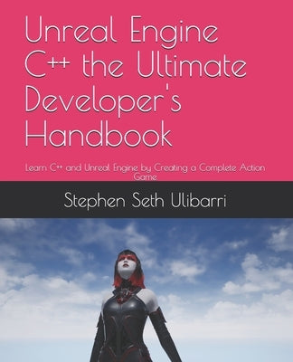 Unreal Engine C++ the Ultimate Developer's Handbook: Learn C++ and Unreal Engine by Creating a Complete Action Game by Ulibarri, Stephen Seth