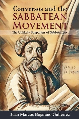 Conversos and the Sabbatean Movement: The Unlikely Supporters of Sabbatai Zevi by Bejarano Gutierrez, Juan Marcos