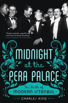 Midnight at the Pera Palace: The Birth of Modern Istanbul by King, Charles