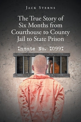 The True Story of Six Months from Courthouse to County Jail to State Prison: Inmate No. I099I by Sterns, Jack