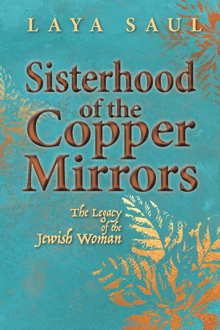 Sisterhood of the Copper Mirrors: The Legacy of the Jewish Woman by Saul, Laya