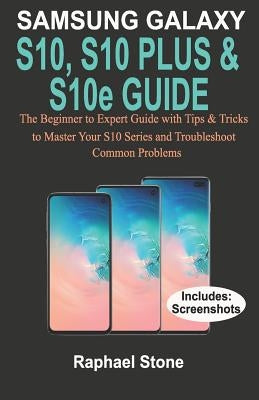 SAMSUNG GALAXY S10, S10 PLUS & S10e Guide: The Beginner to Expert Guide with tips and Tricks to Master your S10 Series and Troubleshoot Common Problem by Stone, Raphael