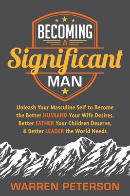 Becoming a Significant Man: Unleash Your Masculine Self to Become the Better Husband Your Wife Desires, Better Father Your Children Deserve, and B by Peterson, Warren