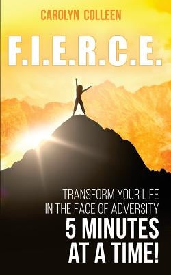 F.I.E.R.C.E: Transform your life in the face of adversity, 5 minutes at a time! by Colleen, Carolyn