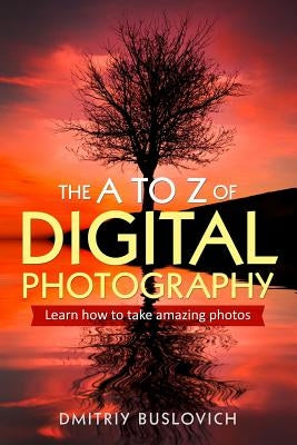 The A to Z of Digital Photography: Learn How to Take Amazing Photos by Buslovich, Dmitriy