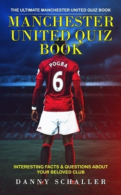 Manchester United Quiz Book: The Ultimate Manchester United Quiz Book (Interesting Facts & Questions About Your Beloved Club) by Schaller, Danny