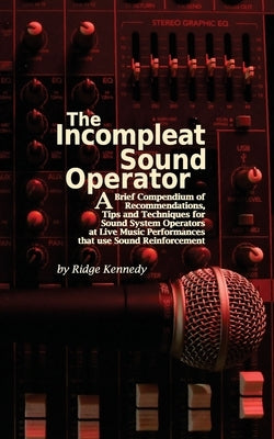 The Incompleat Sound Operator: A Brief Compendium of Recommendations, Tips and Techniques for Sound System Operators at Live Music Performances That by Kennedy, Ridge