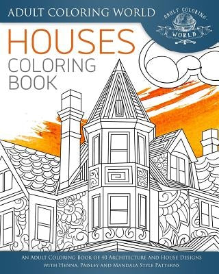 Houses Coloring Book: An Adult Coloring Book of 40 Architecture and House Designs with Henna, Paisley and Mandala Style Patterns by World, Adult Coloring
