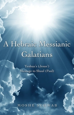 A Hebraic Messianic Galatians: Yeshua's (Jesus') Message to Shaul (Paul) by Schwab, Moshe