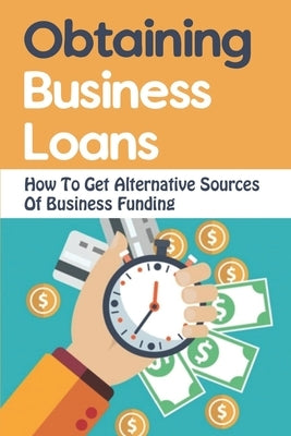 Obtaining Business Loans: How To Get Alternative Sources Of Business Funding by Deluna, Marvin