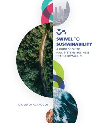 Swivel To Sustainability: A Full Systems Business Transformation Guidebook by Acaroglu, Leyla