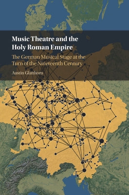 Music Theatre and the Holy Roman Empire: The German Musical Stage at the Turn of the Nineteenth Century by Glatthorn, Austin