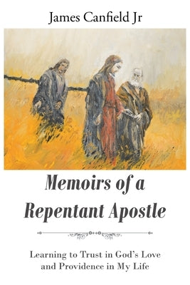 Memoirs of a Repentant Apostle: Learning to Trust in God's Love and Providence in My Life by Canfield, James, Jr.