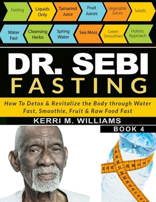 Dr Sebi Fasting: How to Detox & Revitalize the Body through Water Fast, Smoothie, Fruit & Raw Food Fast With Meal Plans & Daily Fasting by Williams, Kerri M.