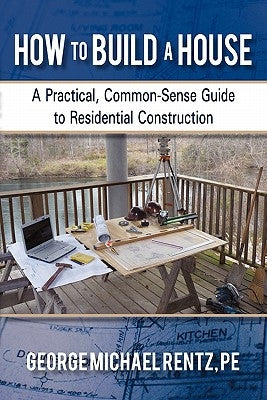 How to Build a House: A Practical, Common-Sense Guide to Residential Construction by Rentz, George Michael