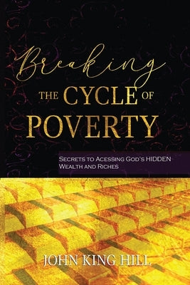 Breaking the Cycle of Poverty: Secrets to Accessing God's Hidden Wealth and Riches by Hill, John King