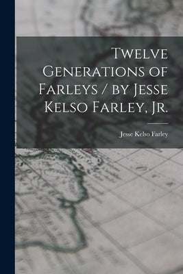 Twelve Generations of Farleys / by Jesse Kelso Farley, Jr. by Farley, Jesse Kelso 1880-