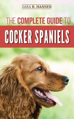 The Complete Guide to Cocker Spaniels: Locating, Selecting, Feeding, Grooming, and Loving your new Cocker Spaniel Puppy by Hansen, Sara B.