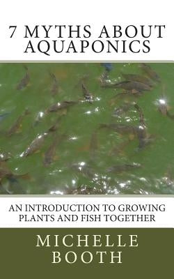 7 Myths About Aquaponics: An introduction to growing plants and fish together by Booth, Michelle