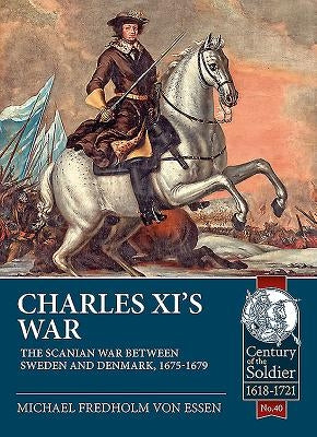 Charles XI's War: The Scanian War Between Sweden and Denmark, 1675-1679 by Fredholm Von Essen, Michael
