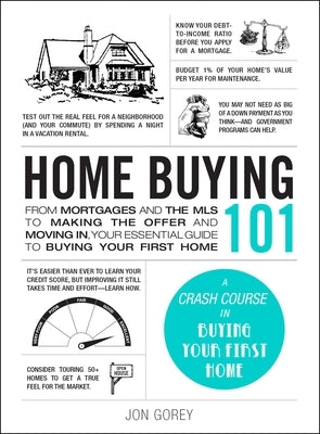 Home Buying 101: From Mortgages and the MLS to Making the Offer and Moving In, Your Essential Guide to Buying Your First Home by Gorey, Jon