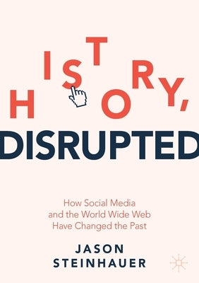 History, Disrupted: How Social Media and the World Wide Web Have Changed the Past by Steinhauer, Jason