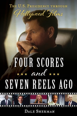 Four Scores and Seven Reels Ago: The U.S. Presidency Through Hollywood Films by Sherman, Dale