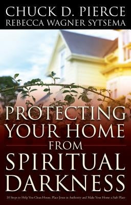 Protecting Your Home from Spiritual Darkness by Pierce, Chuck D.