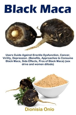 Black Maca: Users Guide Against Erectile Dysfunction, Cancer, Virility, Depression. (Benefits, Approaches to Consume Black Maca, S by Onio, Dionisia