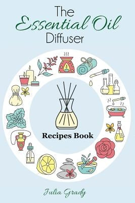 The Essential Oil Diffuser Recipes Book: Over 200 Diffuser Recipes for Health, Mood, and Home by Grady, Julia