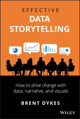 Effective Data Storytelling: How to Drive Change with Data, Narrative and Visuals by Dykes, Brent