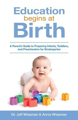 Education Begins at Birth: A Parent's Guide to Preparing Infants, Toddlers, and Preschoolers for Kindergarten by Wiesman, Annie