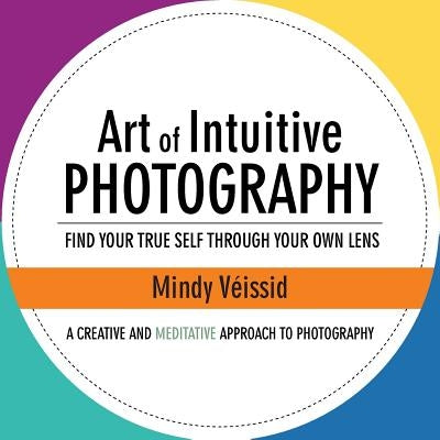 Art of Intuitive Photography: Find your true self through your own lens by V&#233;issid, Mindy