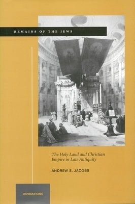 Remains of the Jews: The Holy Land and Christian Empire in Late Antiquity by Jacobs, Andrew S.