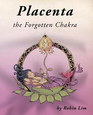 Placenta - the Forgotten Chakra by Lim, Robin