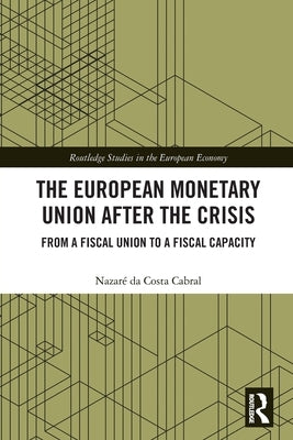 The European Monetary Union After the Crisis: From a Fiscal Union to Fiscal Capacity by Da Costa Cabral, Nazar&#233;