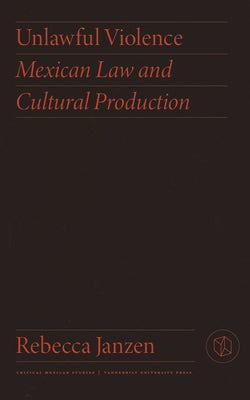 Unlawful Violence: Mexican Law and Cultural Production by Janzen, Rebecca