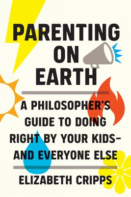 Parenting on Earth: A Philosopher's Guide to Doing Right by Your Kids and Everyone Else by Cripps, Elizabeth