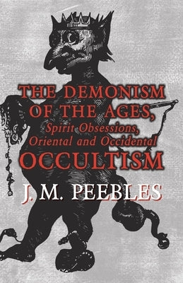 The Demonism of the Ages, Spirit Obsessions, Oriental and Occidental Occultism by Peebles, J. M.