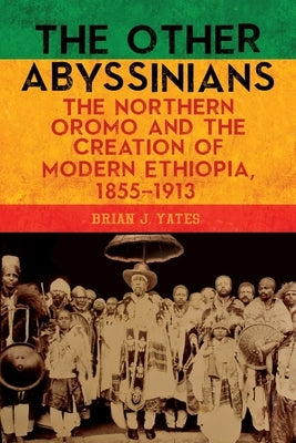 The Other Abyssinians: The Northern Oromo and the Creation of Modern Ethiopia, 1855-1913 by Yates, Brian J.