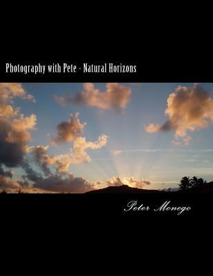 Photography with Pete - Natural Horizons: A collection of over 25 photographs from the United States and Europe,, focusing on what I felt to be breath by Monego, Peter R.