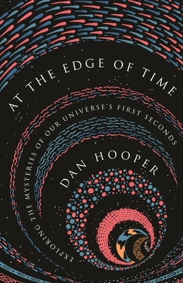 At the Edge of Time: Exploring the Mysteries of Our Universe's First Seconds by Hooper, Dan