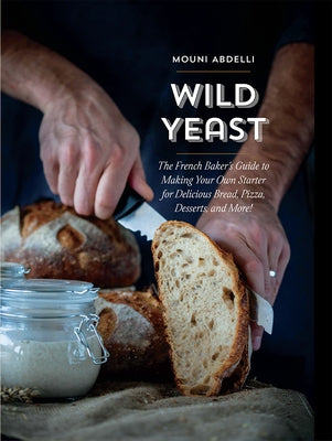 Wild Yeast: The French Baker's Guide to Making Your Own Starter for Delicious Bread, Pizza, Desserts, and More! by Abdelli, Mouni